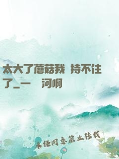 太大了蘑菇我堅持不住了