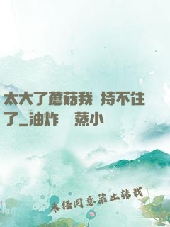 太大了蘑菇我堅持不住了