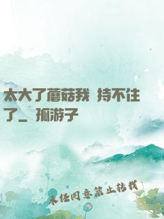 太大了蘑菇我堅持不住了