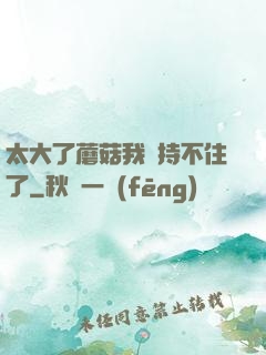 太大了蘑菇我堅持不住了