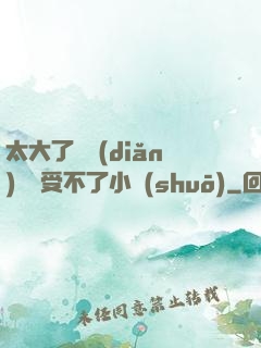 太大了輕點(diǎn)嫲嫲受不了小說(shuō)