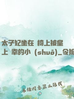 太子妃坐在龍椅上被皇上寵幸的小說(shuō)