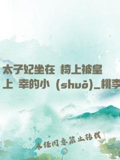 太子妃坐在龍椅上被皇上寵幸的小說(shuō)