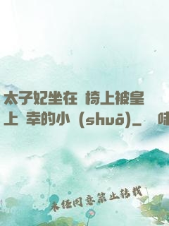 太子妃坐在龍椅上被皇上寵幸的小說(shuō)