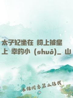 太子妃坐在龍椅上被皇上寵幸的小說(shuō)