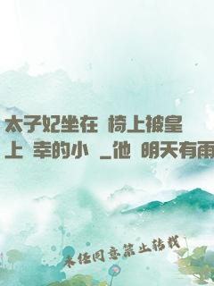 太子妃坐在龍椅上被皇上寵幸的小說