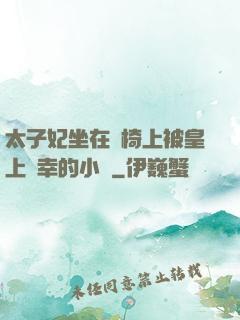 太子妃坐在龍椅上被皇上寵幸的小說