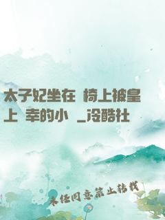 太子妃坐在龍椅上被皇上寵幸的小說