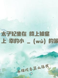 太子妃坐在龍椅上被皇上寵幸的小說