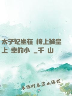 太子妃坐在龍椅上被皇上寵幸的小說