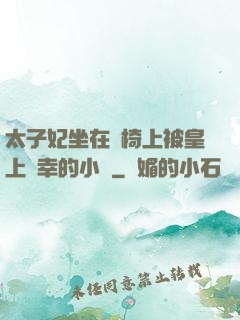 太子妃坐在龍椅上被皇上寵幸的小說