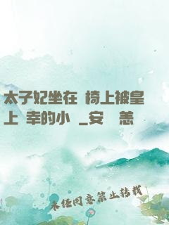 太子妃坐在龍椅上被皇上寵幸的小說