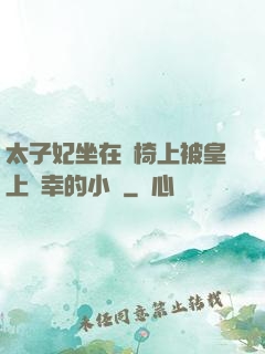 太子妃坐在龍椅上被皇上寵幸的小說