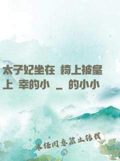 太子妃坐在龍椅上被皇上寵幸的小說