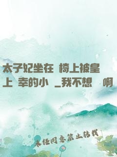 太子妃坐在龍椅上被皇上寵幸的小說