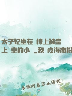 太子妃坐在龍椅上被皇上寵幸的小說