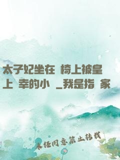太子妃坐在龍椅上被皇上寵幸的小說