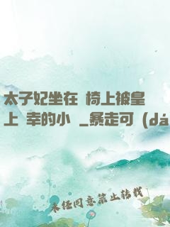 太子妃坐在龍椅上被皇上寵幸的小說