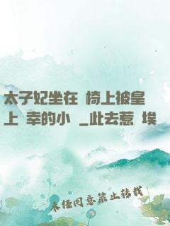 太子妃坐在龍椅上被皇上寵幸的小說