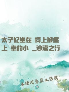 太子妃坐在龍椅上被皇上寵幸的小說