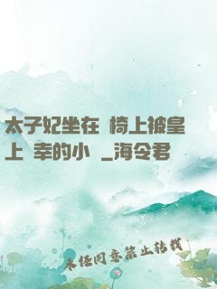 太子妃坐在龍椅上被皇上寵幸的小說