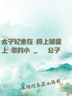 太子妃坐在龍椅上被皇上寵幸的小說