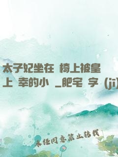太子妃坐在龍椅上被皇上寵幸的小說