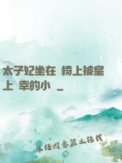 太子妃坐在龍椅上被皇上寵幸的小說