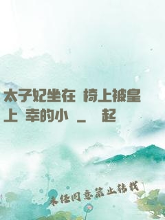 太子妃坐在龍椅上被皇上寵幸的小說