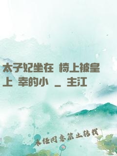 太子妃坐在龍椅上被皇上寵幸的小說