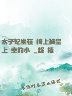 太子妃坐在龍椅上被皇上寵幸的小說