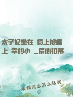 太子妃坐在龍椅上被皇上寵幸的小說