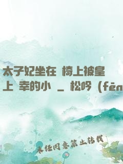 太子妃坐在龍椅上被皇上寵幸的小說