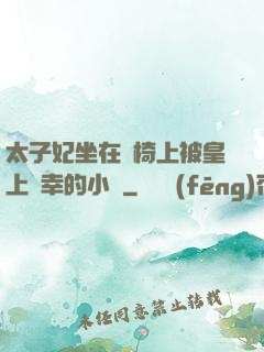太子妃坐在龍椅上被皇上寵幸的小說