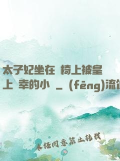 太子妃坐在龍椅上被皇上寵幸的小說