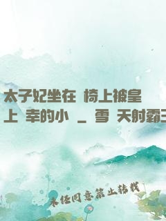 太子妃坐在龍椅上被皇上寵幸的小說