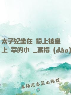 太子妃坐在龍椅上被皇上寵幸的小說