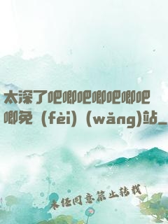太深了吧唧吧唧吧唧吧唧免費(fèi)網(wǎng)站