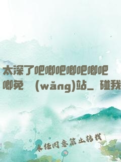 太深了吧唧吧唧吧唧吧唧免費網(wǎng)站