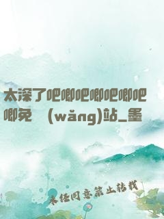太深了吧唧吧唧吧唧吧唧免費網(wǎng)站