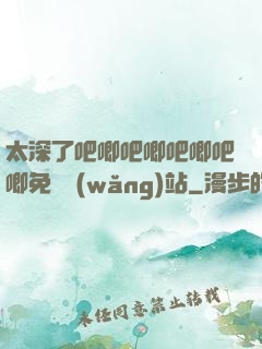 太深了吧唧吧唧吧唧吧唧免費網(wǎng)站