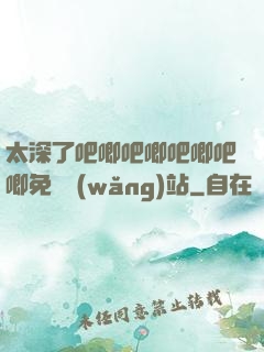 太深了吧唧吧唧吧唧吧唧免費網(wǎng)站