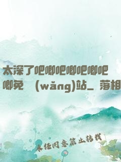太深了吧唧吧唧吧唧吧唧免費網(wǎng)站