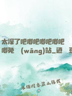 太深了吧唧吧唧吧唧吧唧免費網(wǎng)站