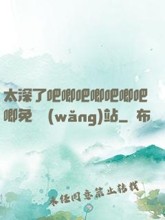 太深了吧唧吧唧吧唧吧唧免費網(wǎng)站