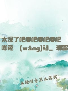 太深了吧唧吧唧吧唧吧唧免費網(wǎng)站