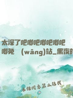 太深了吧唧吧唧吧唧吧唧免費網(wǎng)站