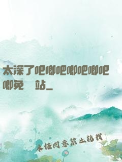 太深了吧唧吧唧吧唧吧唧免費網站