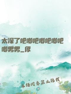 太深了吧唧吧唧吧唧吧唧男男