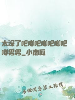 太深了吧唧吧唧吧唧吧唧男男
